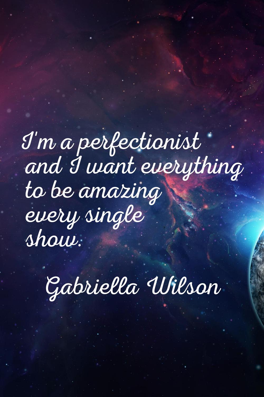 I'm a perfectionist and I want everything to be amazing every single show.