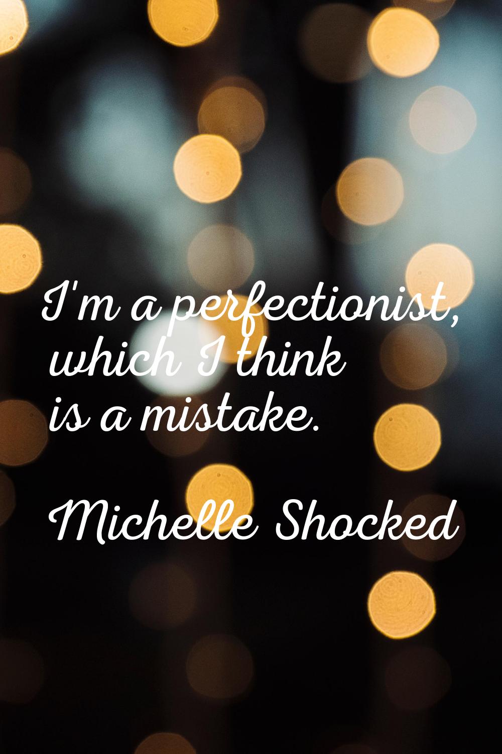 I'm a perfectionist, which I think is a mistake.