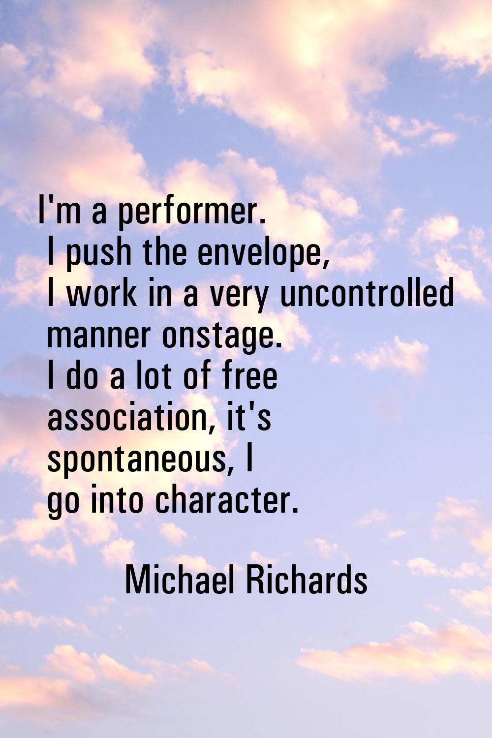 I'm a performer. I push the envelope, I work in a very uncontrolled manner onstage. I do a lot of f