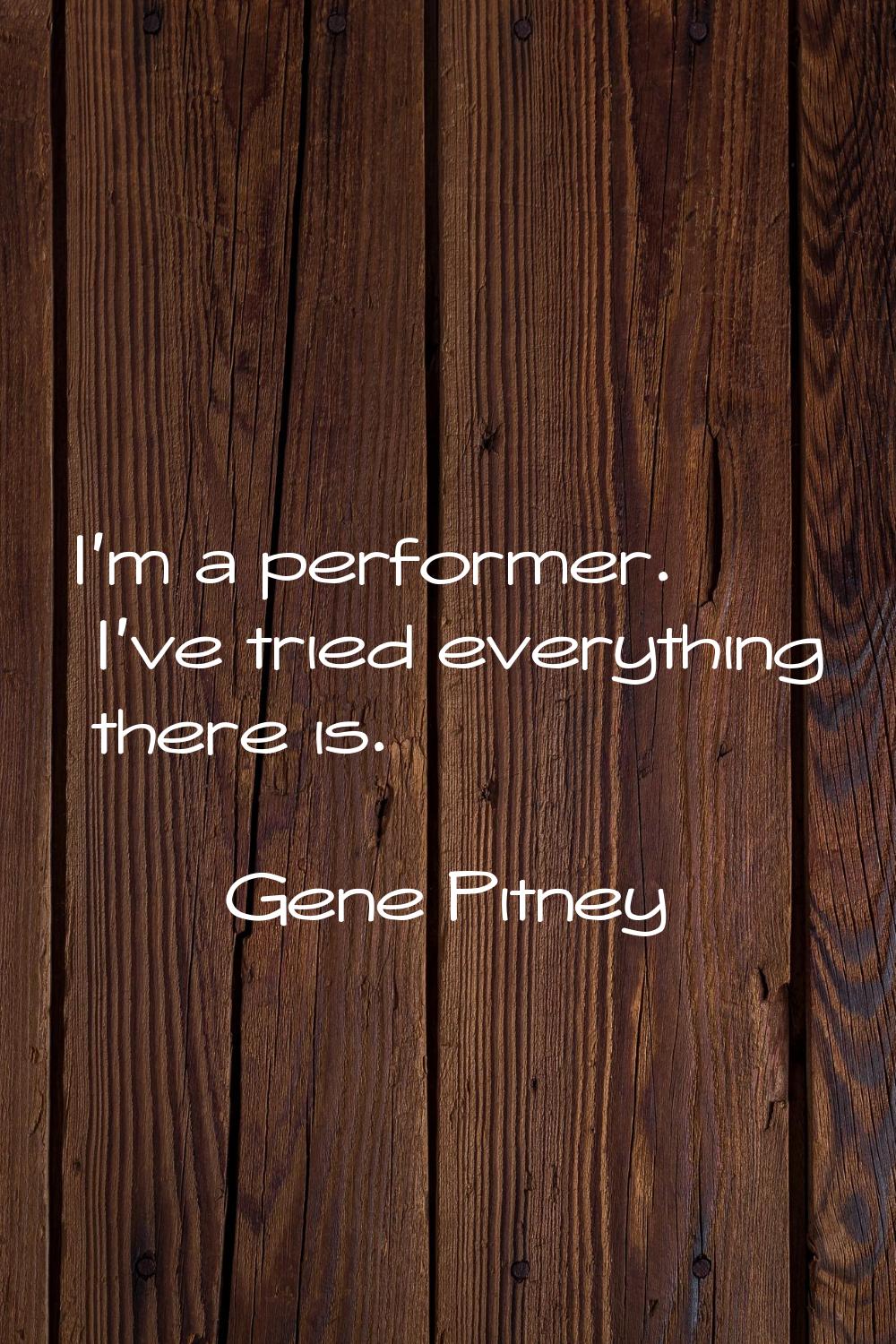 I'm a performer. I've tried everything there is.