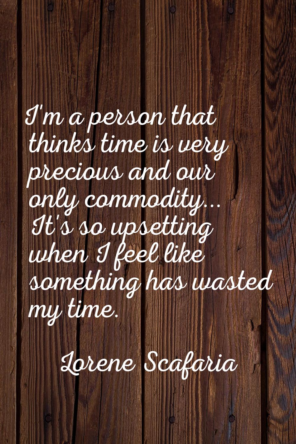 I'm a person that thinks time is very precious and our only commodity... It's so upsetting when I f