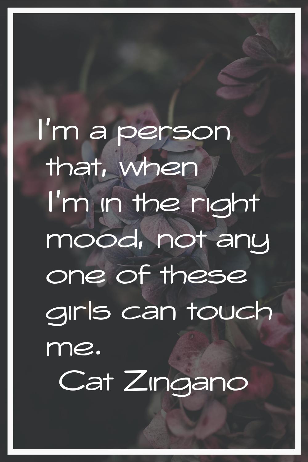 I'm a person that, when I'm in the right mood, not any one of these girls can touch me.