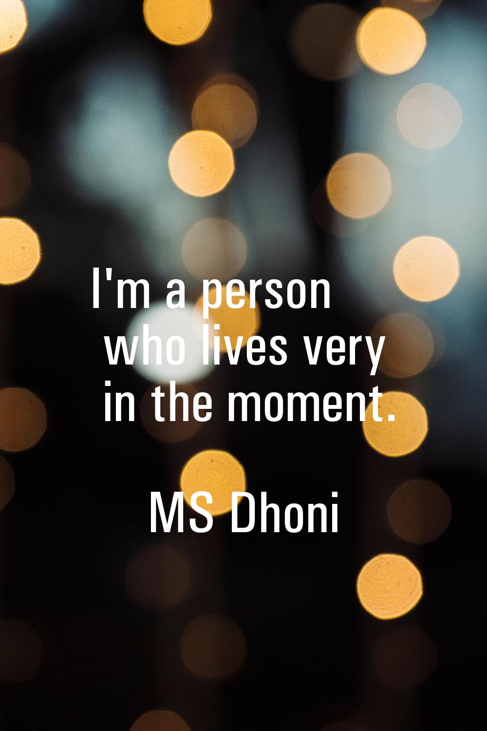 I'm a person who lives very in the moment.