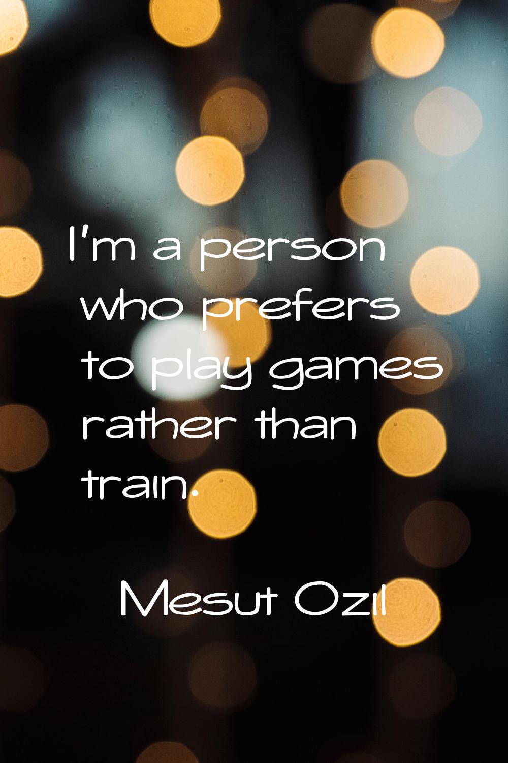 I'm a person who prefers to play games rather than train.