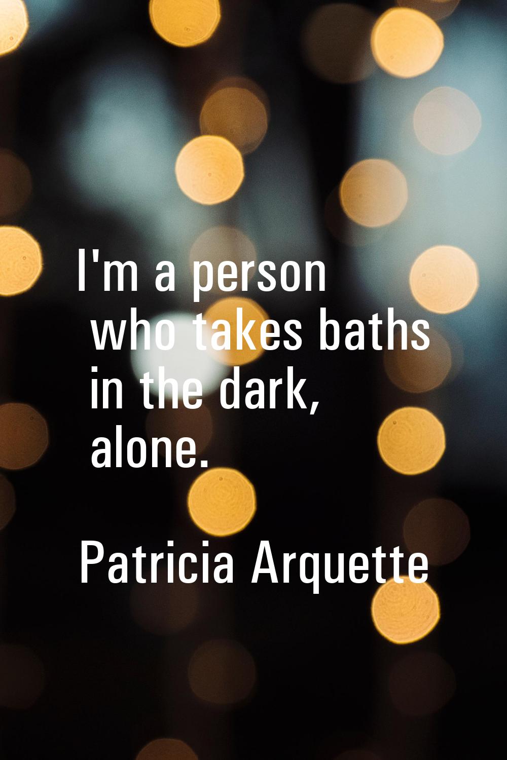 I'm a person who takes baths in the dark, alone.