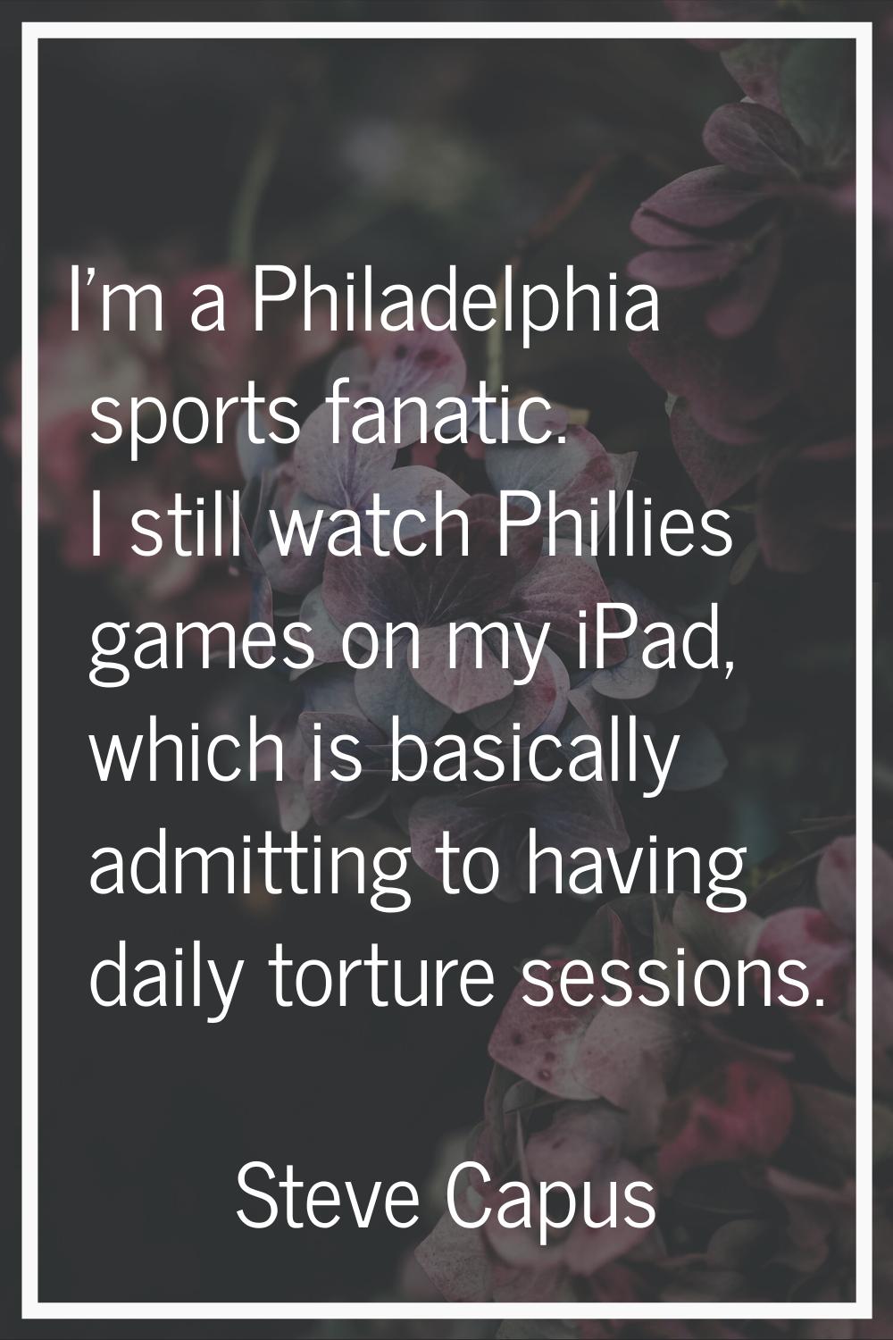 I'm a Philadelphia sports fanatic. I still watch Phillies games on my iPad, which is basically admi
