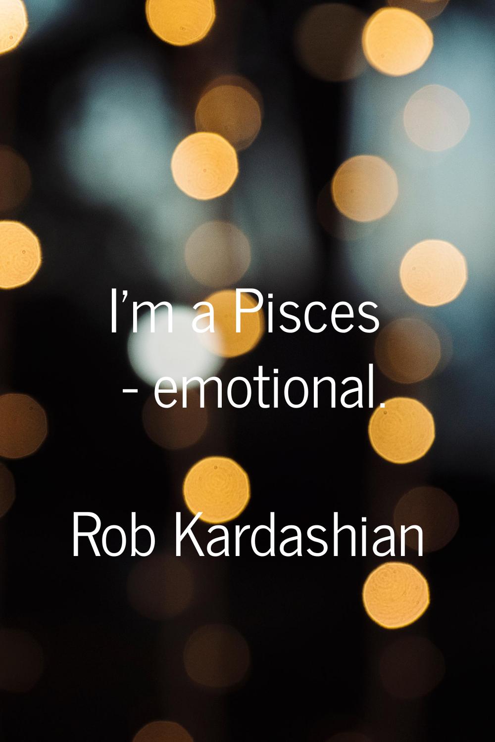 I'm a Pisces - emotional.