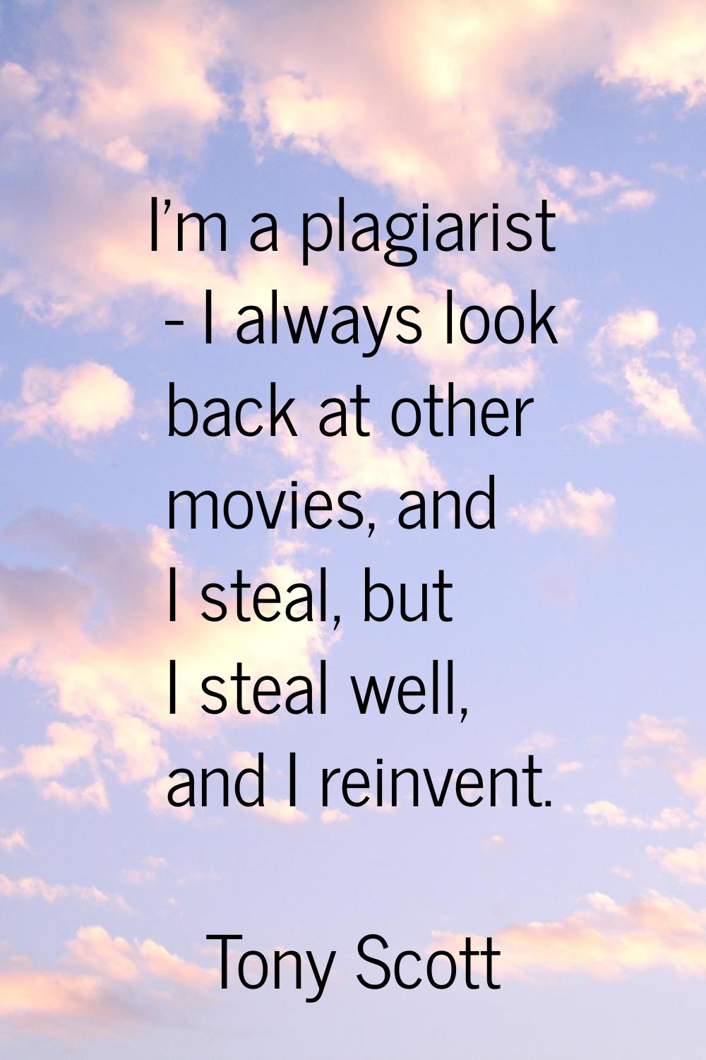 I'm a plagiarist - I always look back at other movies, and I steal, but I steal well, and I reinven
