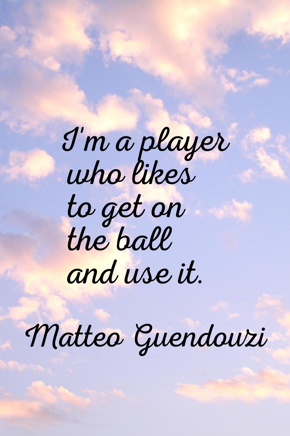 I'm a player who likes to get on the ball and use it.