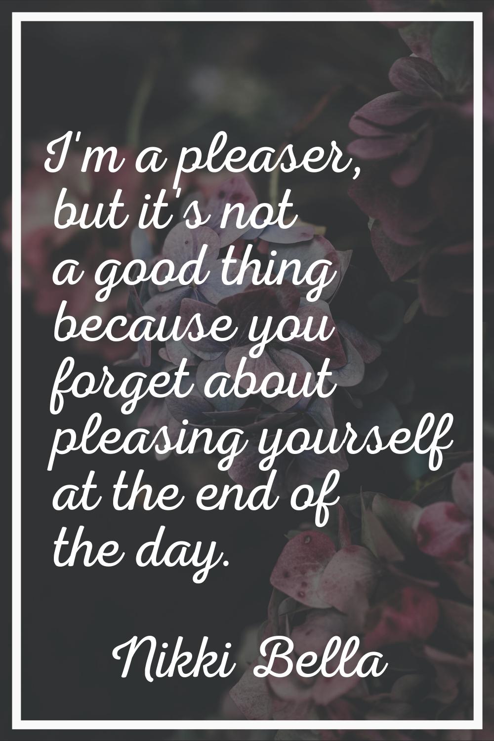 I'm a pleaser, but it's not a good thing because you forget about pleasing yourself at the end of t