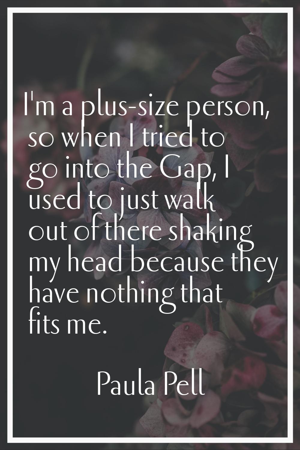 I'm a plus-size person, so when I tried to go into the Gap, I used to just walk out of there shakin