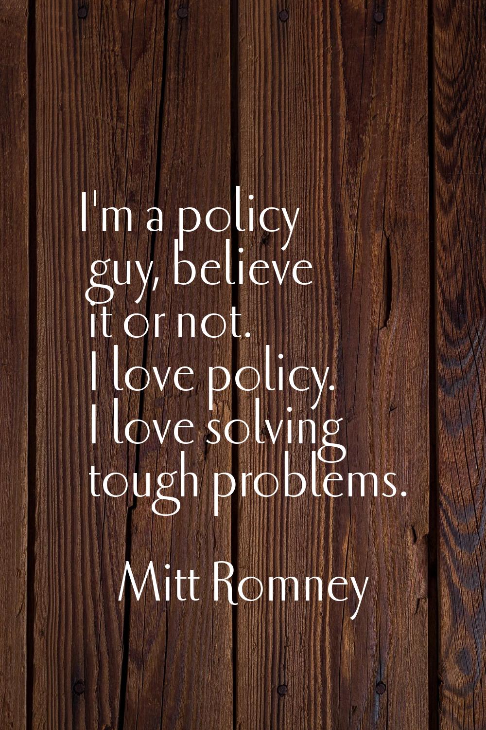 I'm a policy guy, believe it or not. I love policy. I love solving tough problems.