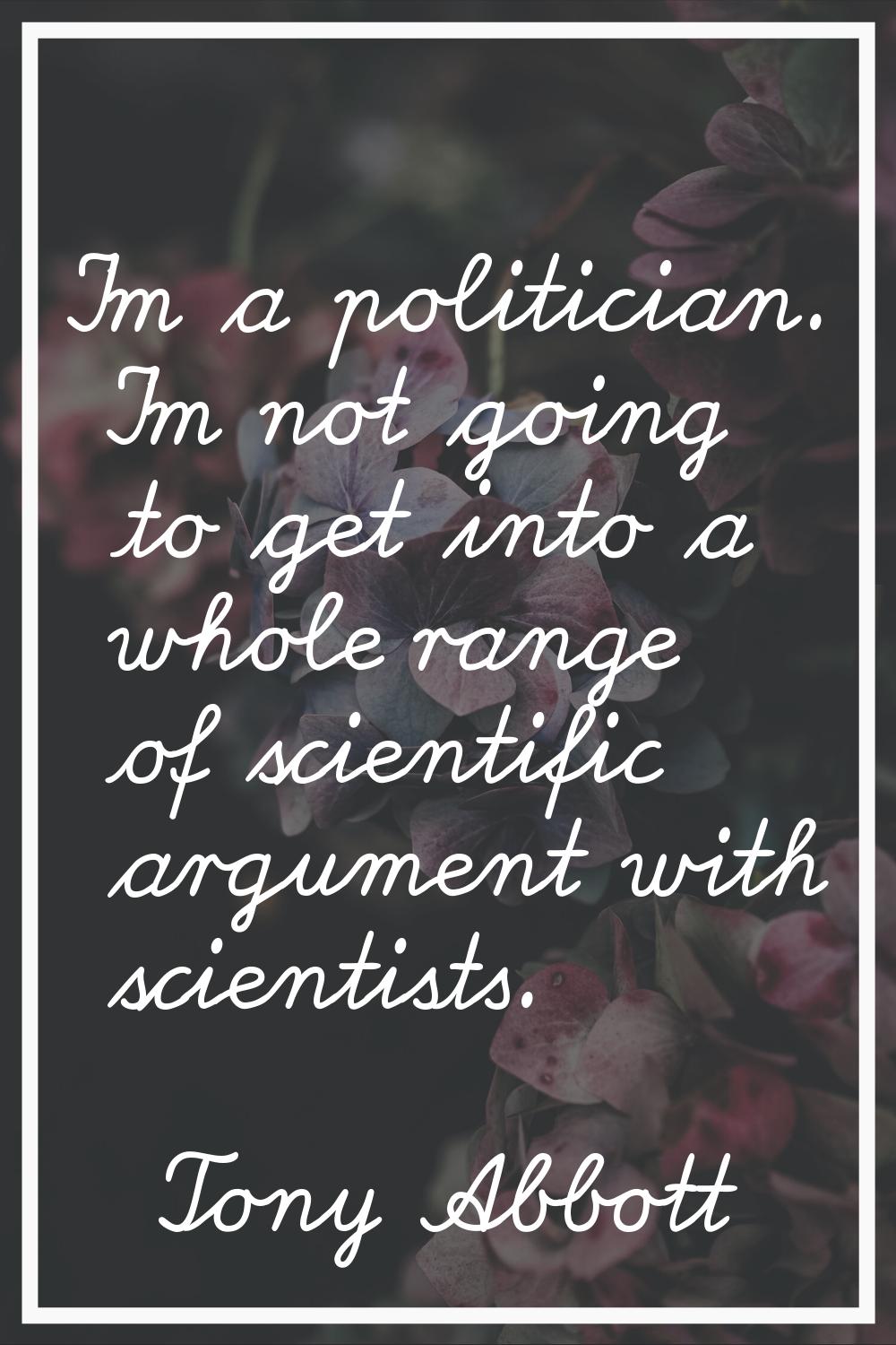 I'm a politician. I'm not going to get into a whole range of scientific argument with scientists.