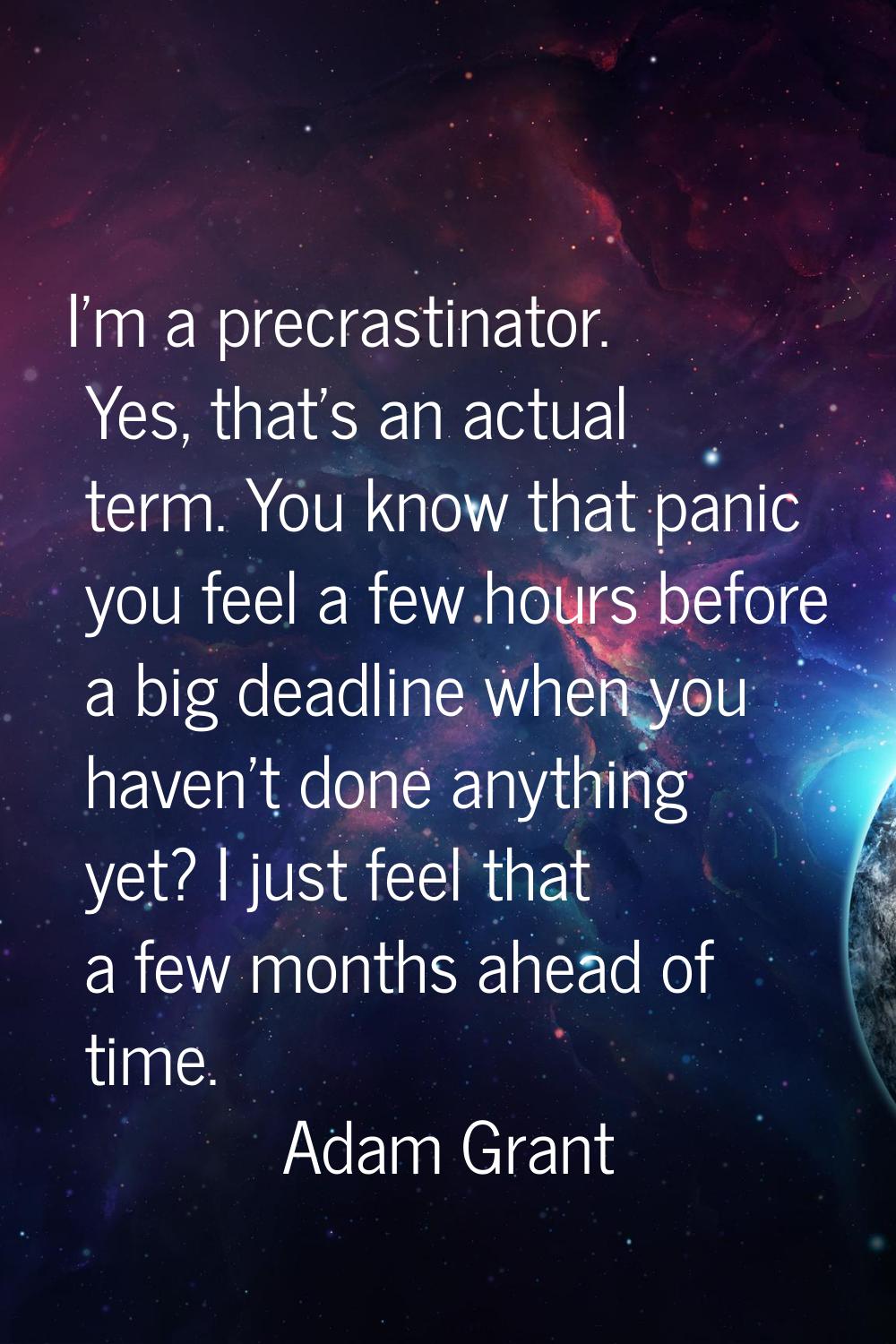 I'm a precrastinator. Yes, that's an actual term. You know that panic you feel a few hours before a