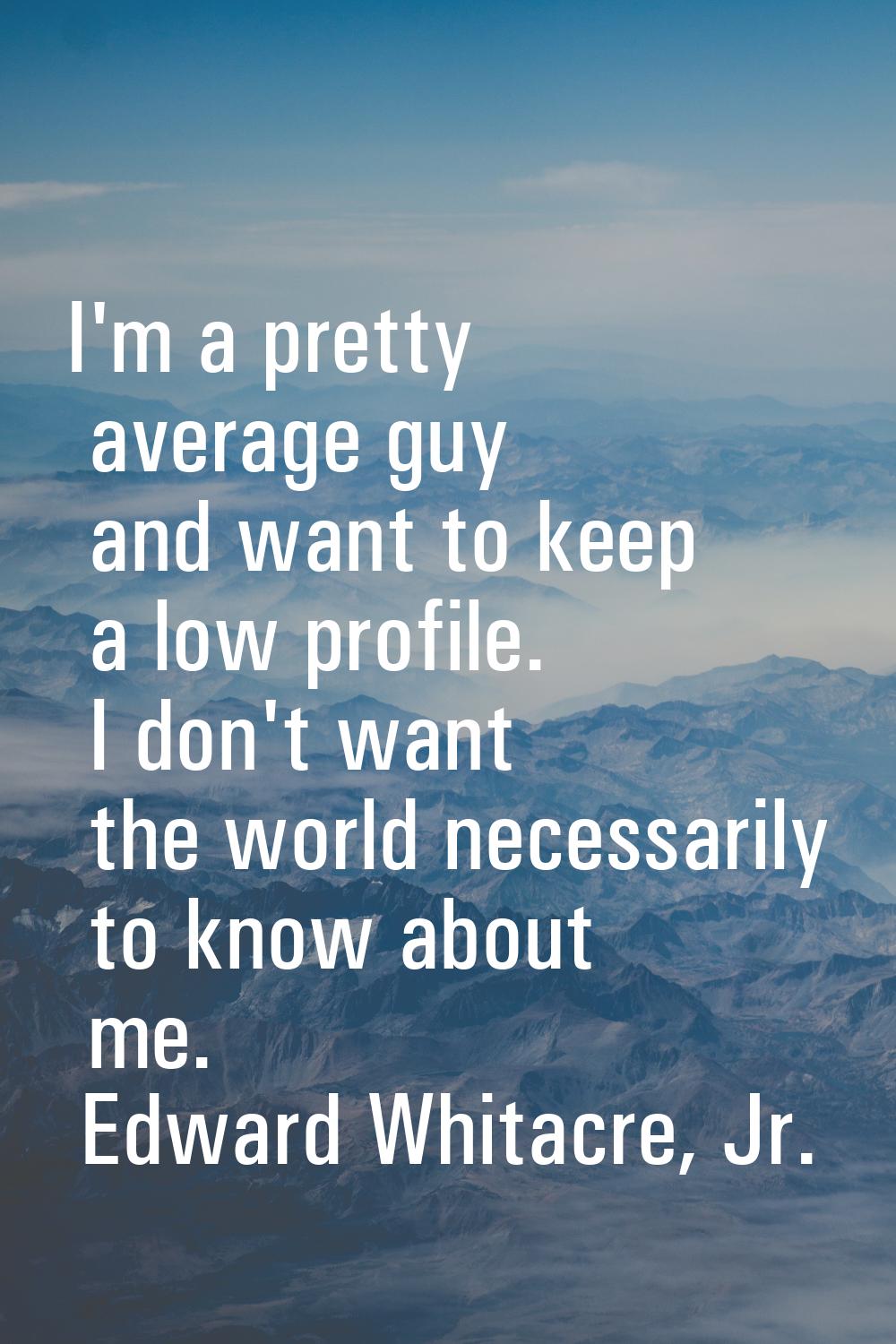 I'm a pretty average guy and want to keep a low profile. I don't want the world necessarily to know