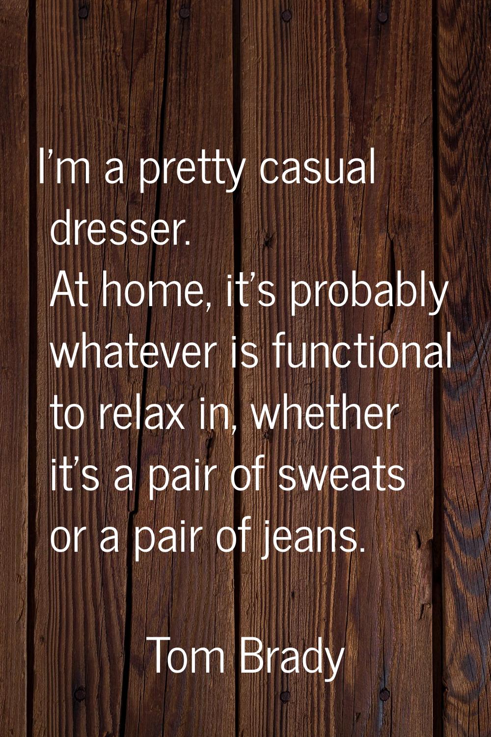 I'm a pretty casual dresser. At home, it's probably whatever is functional to relax in, whether it'