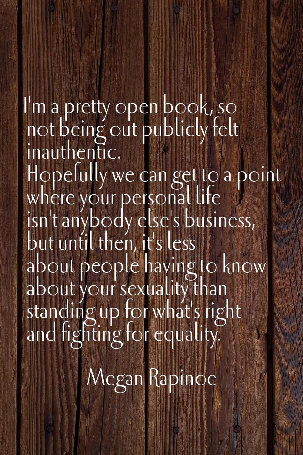 I'm a pretty open book, so not being out publicly felt inauthentic. Hopefully we can get to a point