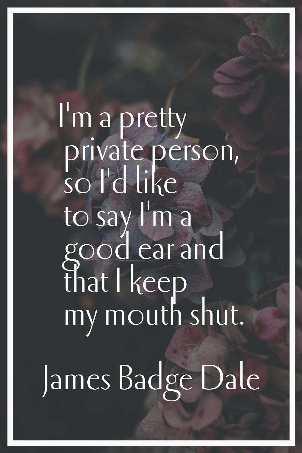 I'm a pretty private person, so I'd like to say I'm a good ear and that I keep my mouth shut.
