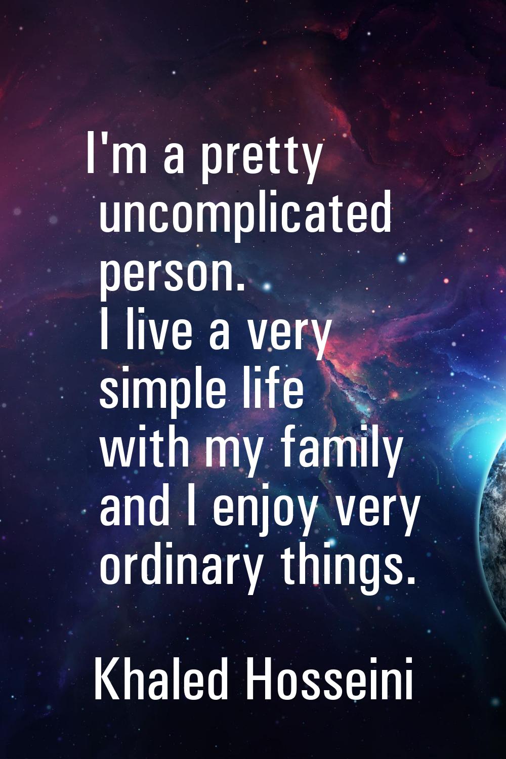 I'm a pretty uncomplicated person. I live a very simple life with my family and I enjoy very ordina