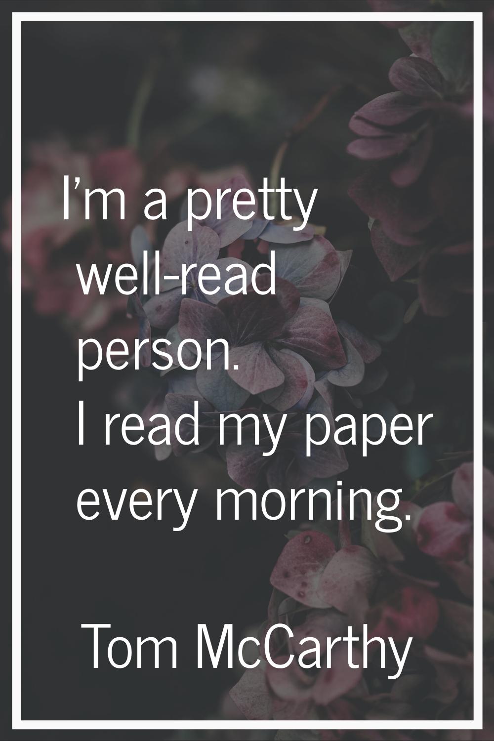 I'm a pretty well-read person. I read my paper every morning.