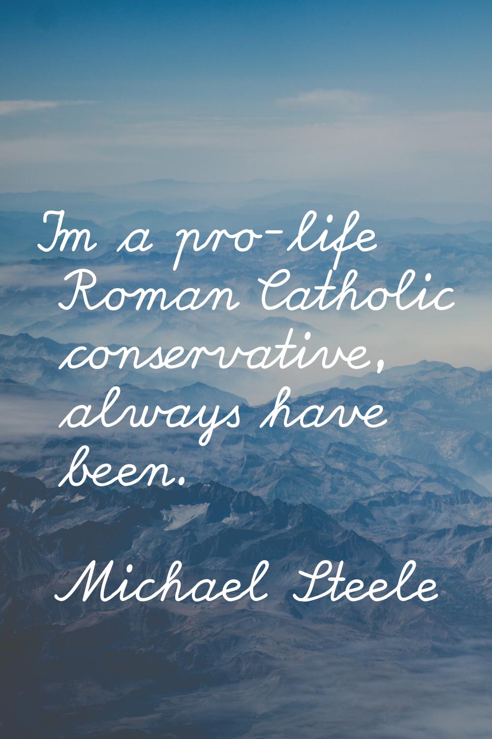 I'm a pro-life Roman Catholic conservative, always have been.