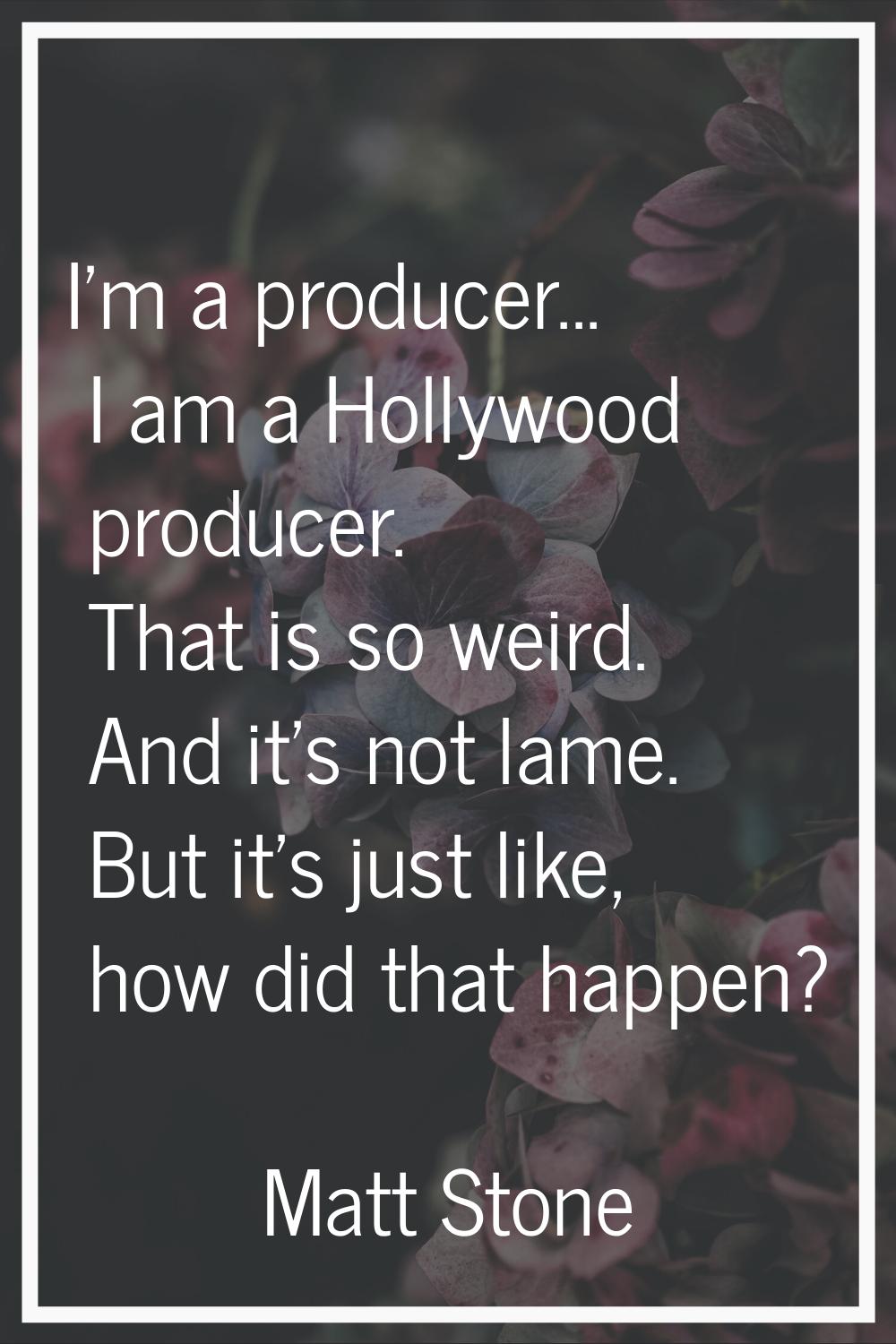 I'm a producer... I am a Hollywood producer. That is so weird. And it's not lame. But it's just lik