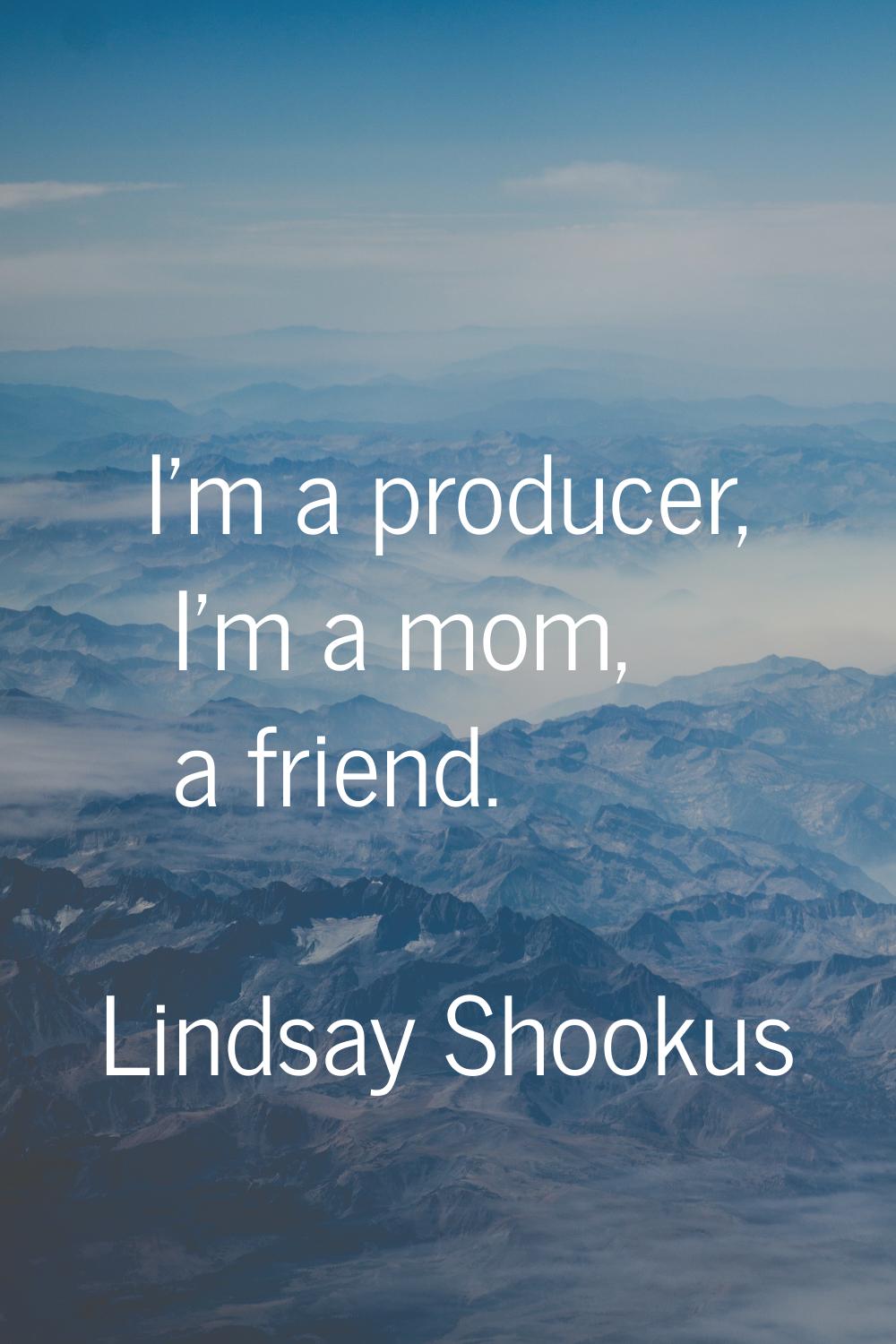 I'm a producer, I'm a mom, a friend.