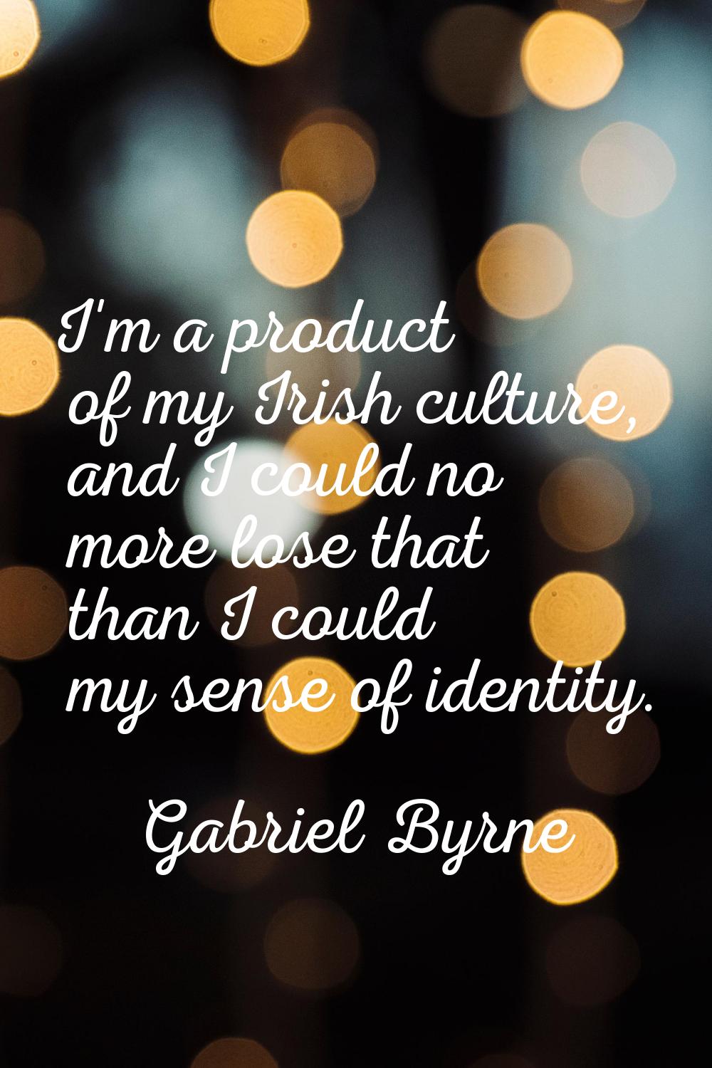 I'm a product of my Irish culture, and I could no more lose that than I could my sense of identity.