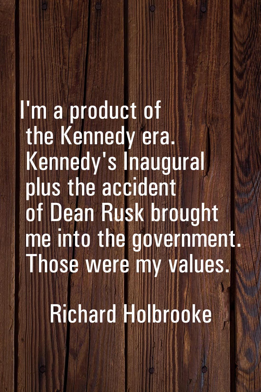 I'm a product of the Kennedy era. Kennedy's Inaugural plus the accident of Dean Rusk brought me int