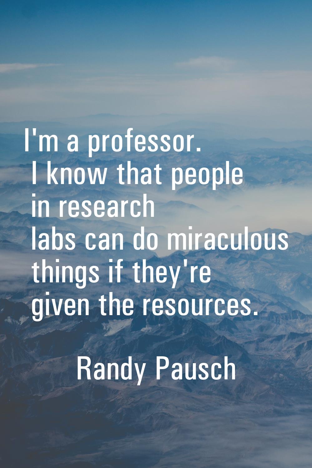 I'm a professor. I know that people in research labs can do miraculous things if they're given the 