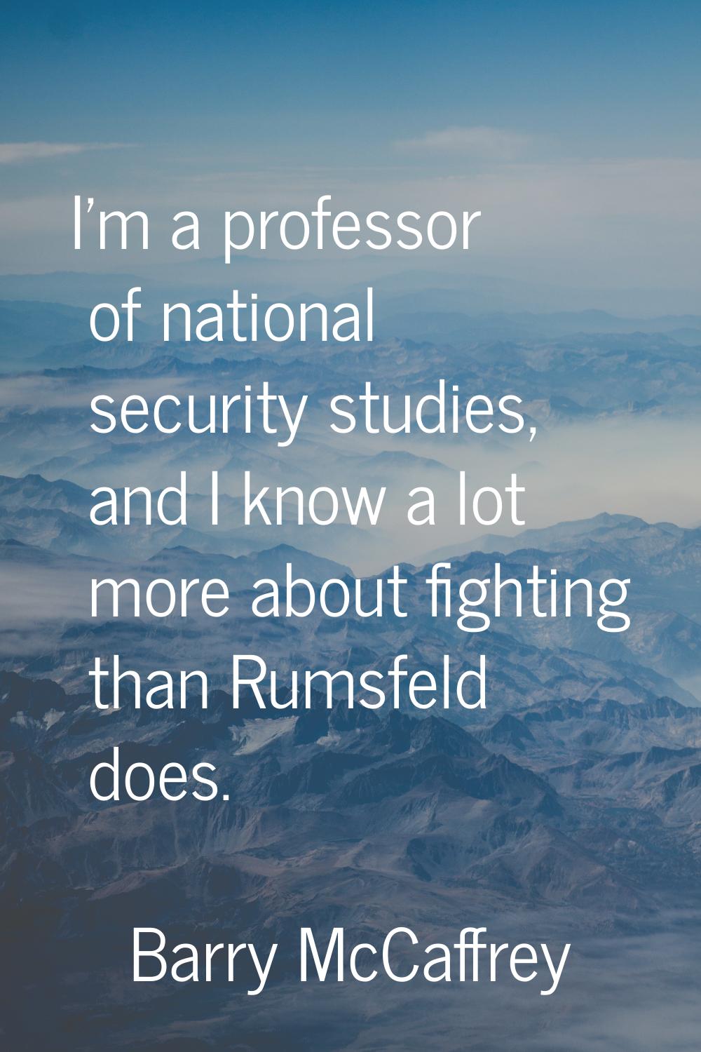 I'm a professor of national security studies, and I know a lot more about fighting than Rumsfeld do