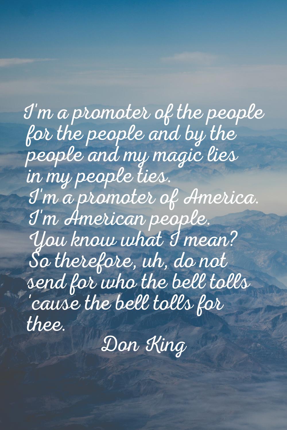 I'm a promoter of the people for the people and by the people and my magic lies in my people ties. 