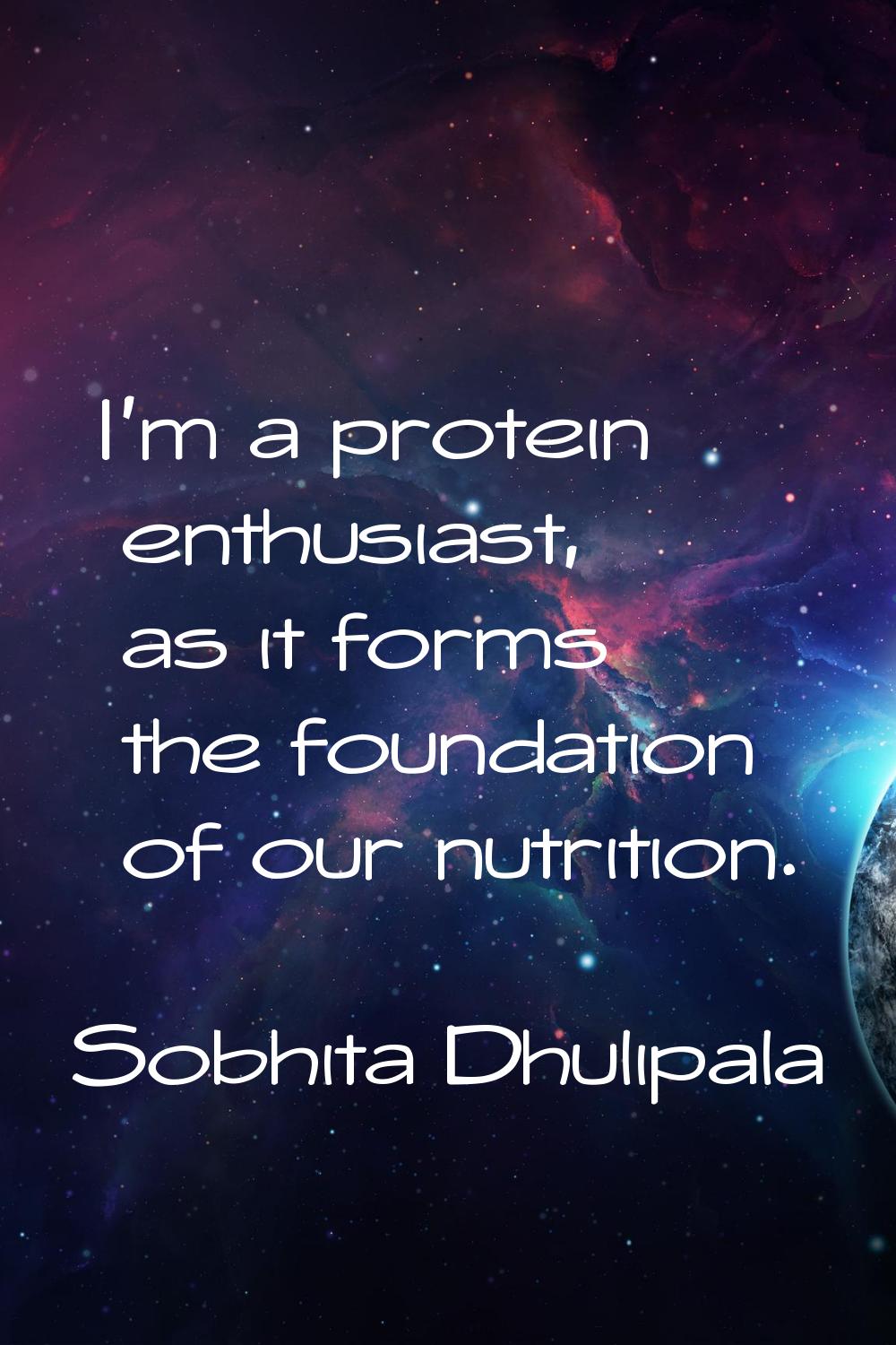 I'm a protein enthusiast, as it forms the foundation of our nutrition.