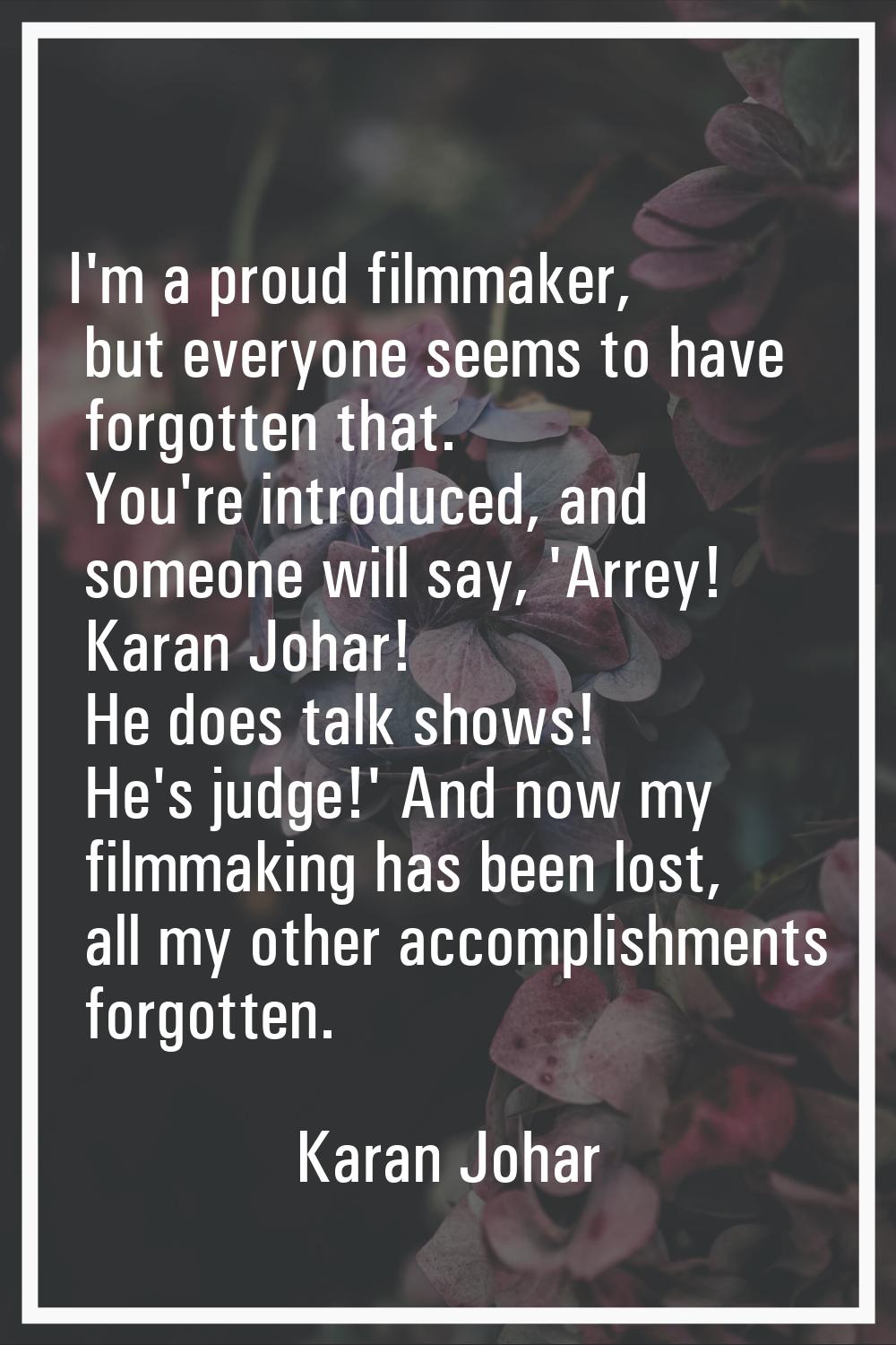 I'm a proud filmmaker, but everyone seems to have forgotten that. You're introduced, and someone wi