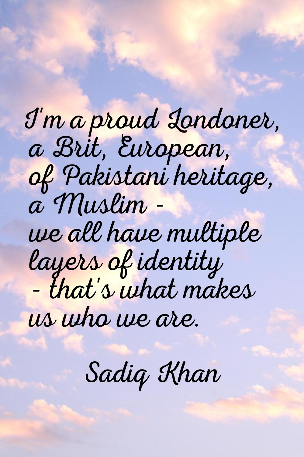 I'm a proud Londoner, a Brit, European, of Pakistani heritage, a Muslim - we all have multiple laye