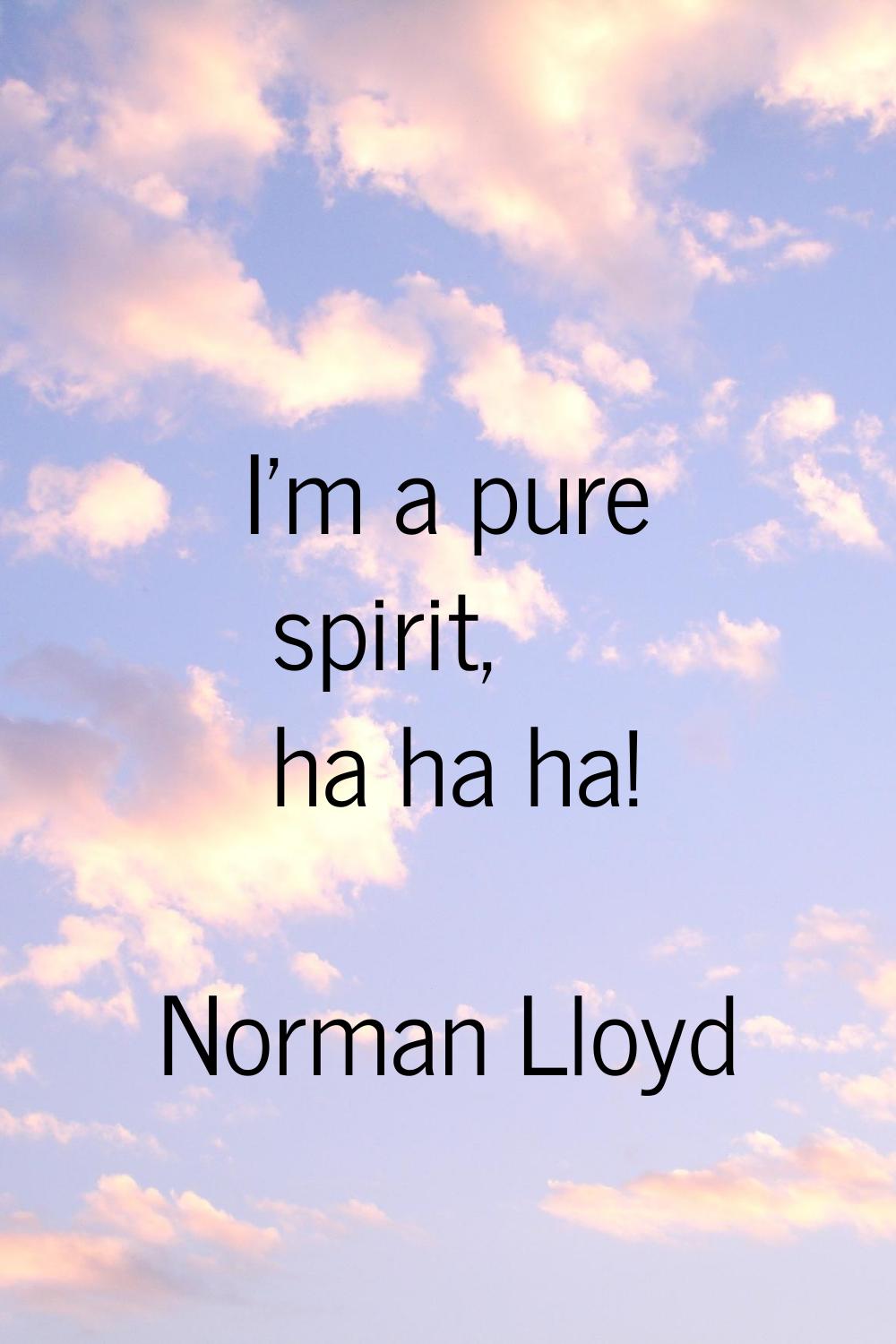 I'm a pure spirit, ha ha ha!