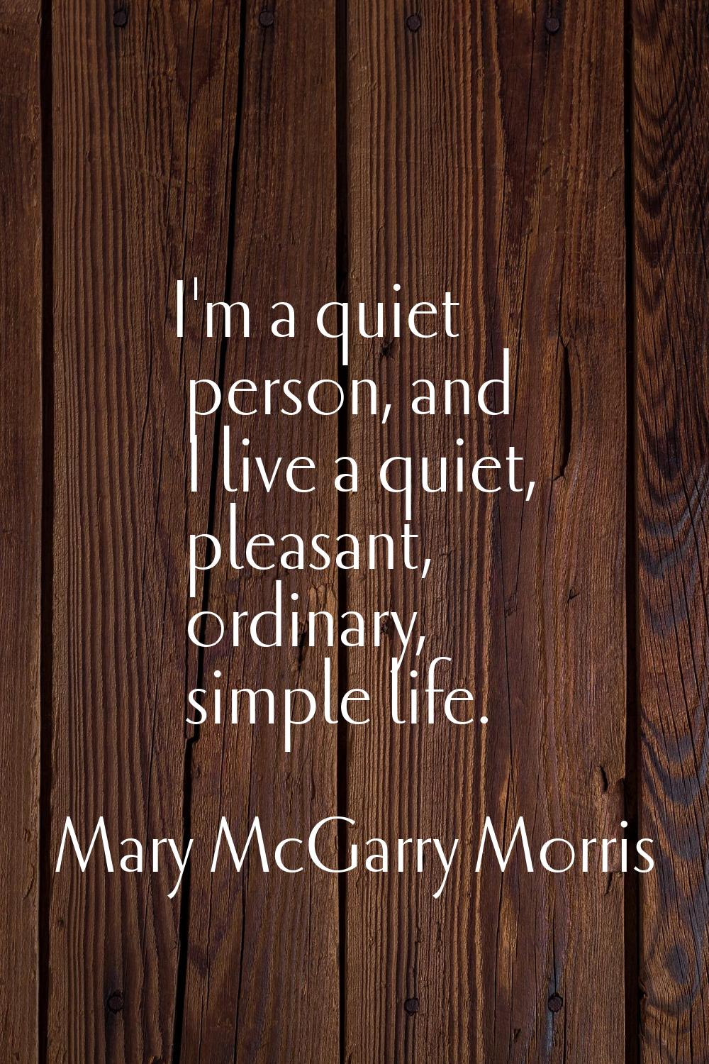 I'm a quiet person, and I live a quiet, pleasant, ordinary, simple life.
