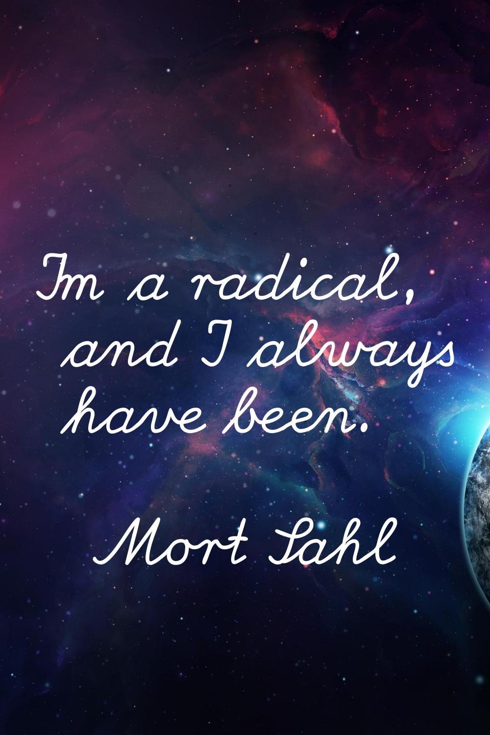 I'm a radical, and I always have been.