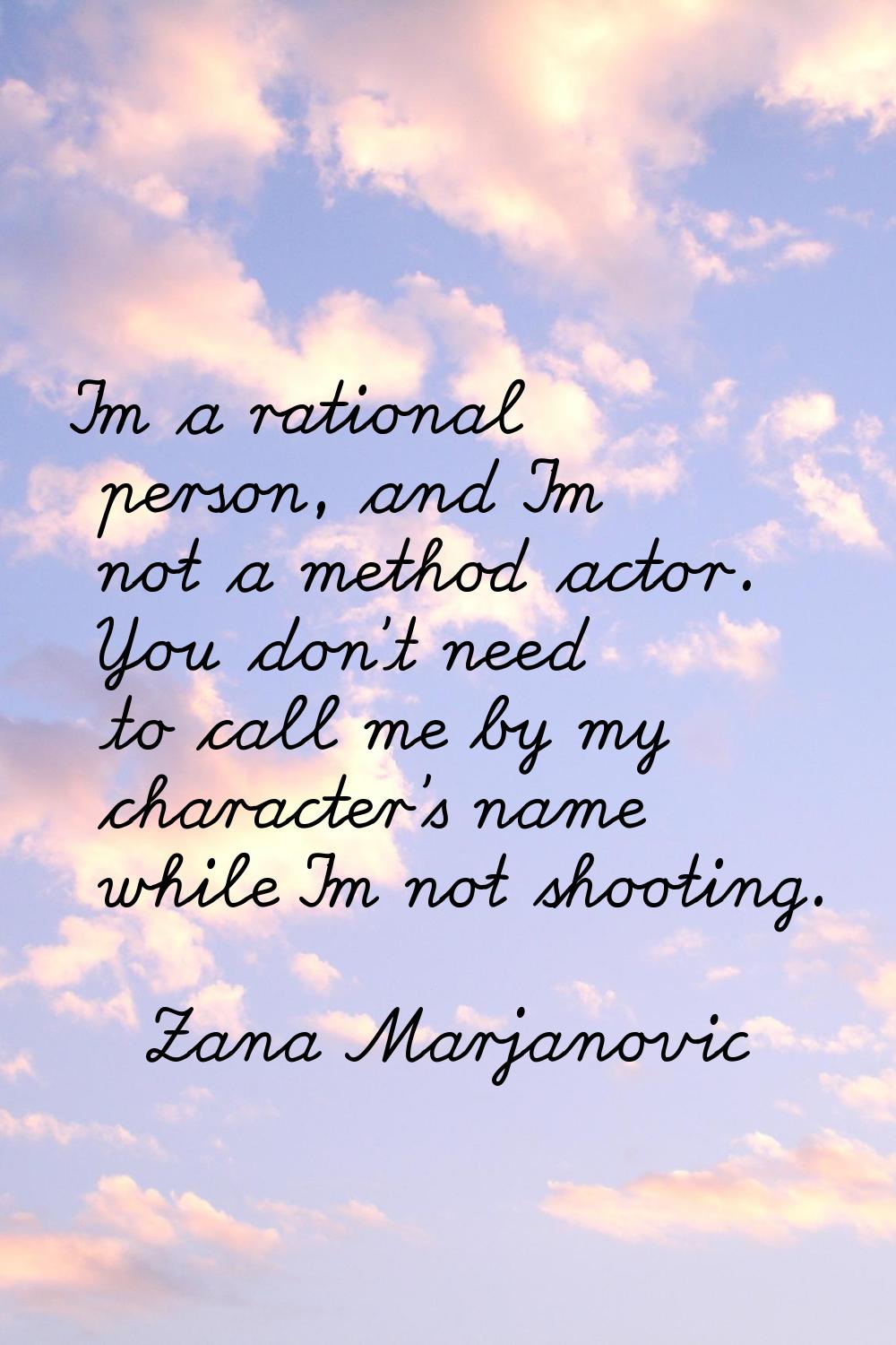 I'm a rational person, and I'm not a method actor. You don't need to call me by my character's name