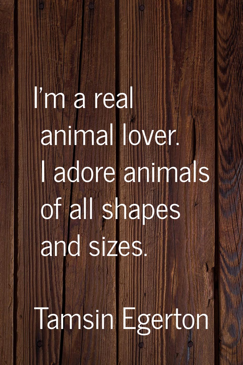 I'm a real animal lover. I adore animals of all shapes and sizes.