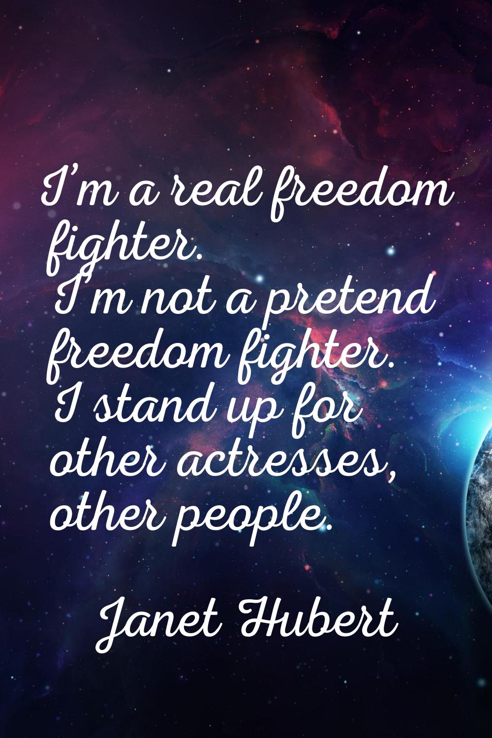 I’m a real freedom fighter. I’m not a pretend freedom fighter. I stand up for other actresses, othe