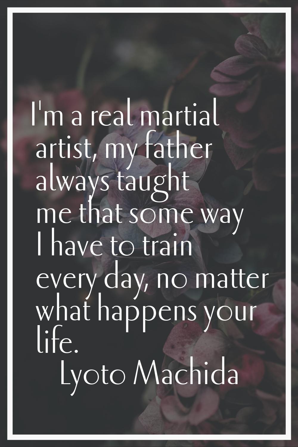 I'm a real martial artist, my father always taught me that some way I have to train every day, no m