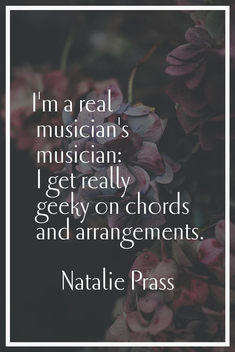 I'm a real musician's musician: I get really geeky on chords and arrangements.