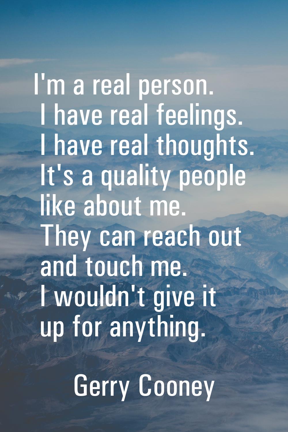 I'm a real person. I have real feelings. I have real thoughts. It's a quality people like about me.
