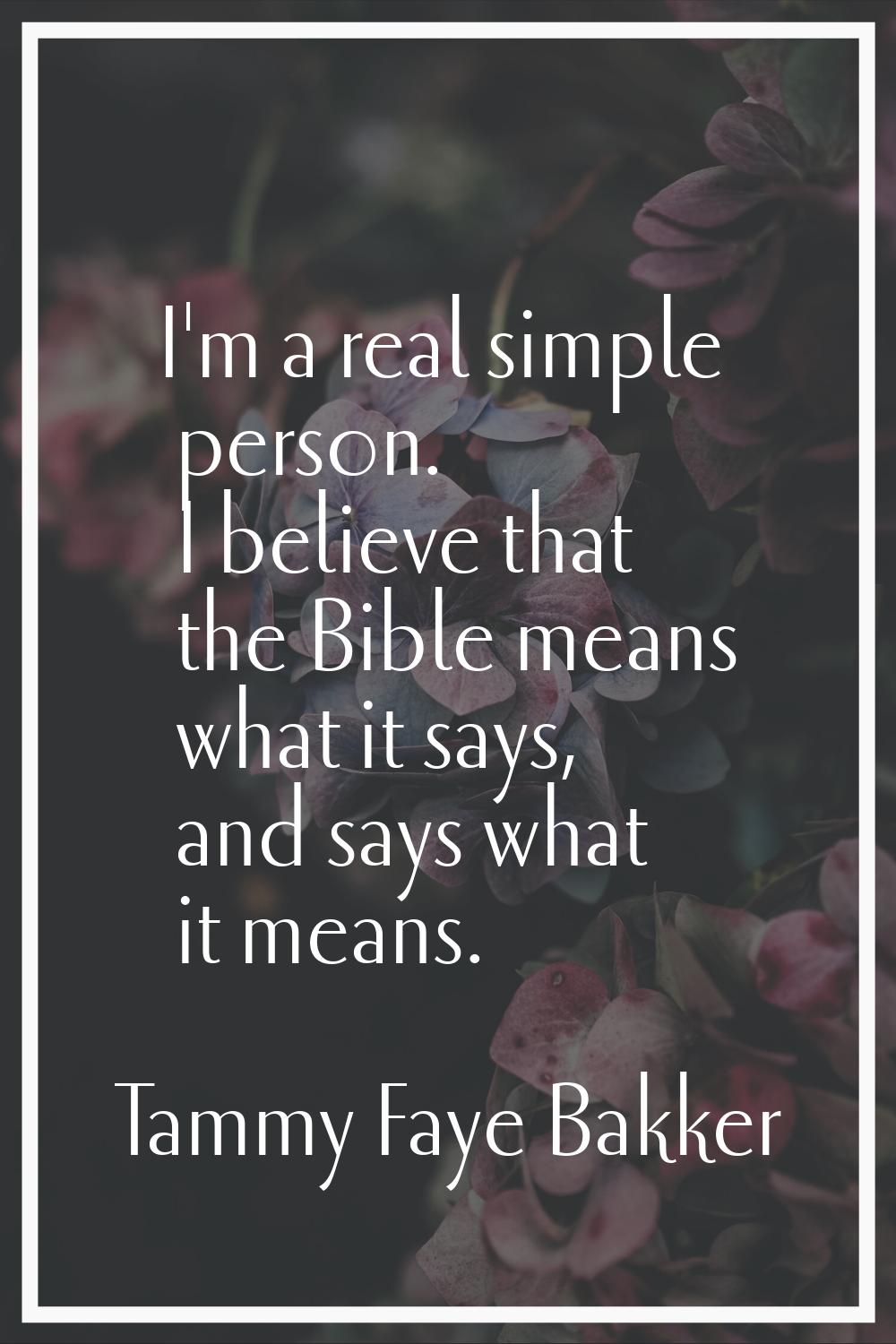 I'm a real simple person. I believe that the Bible means what it says, and says what it means.
