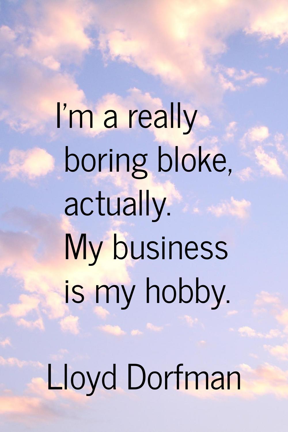 I'm a really boring bloke, actually. My business is my hobby.