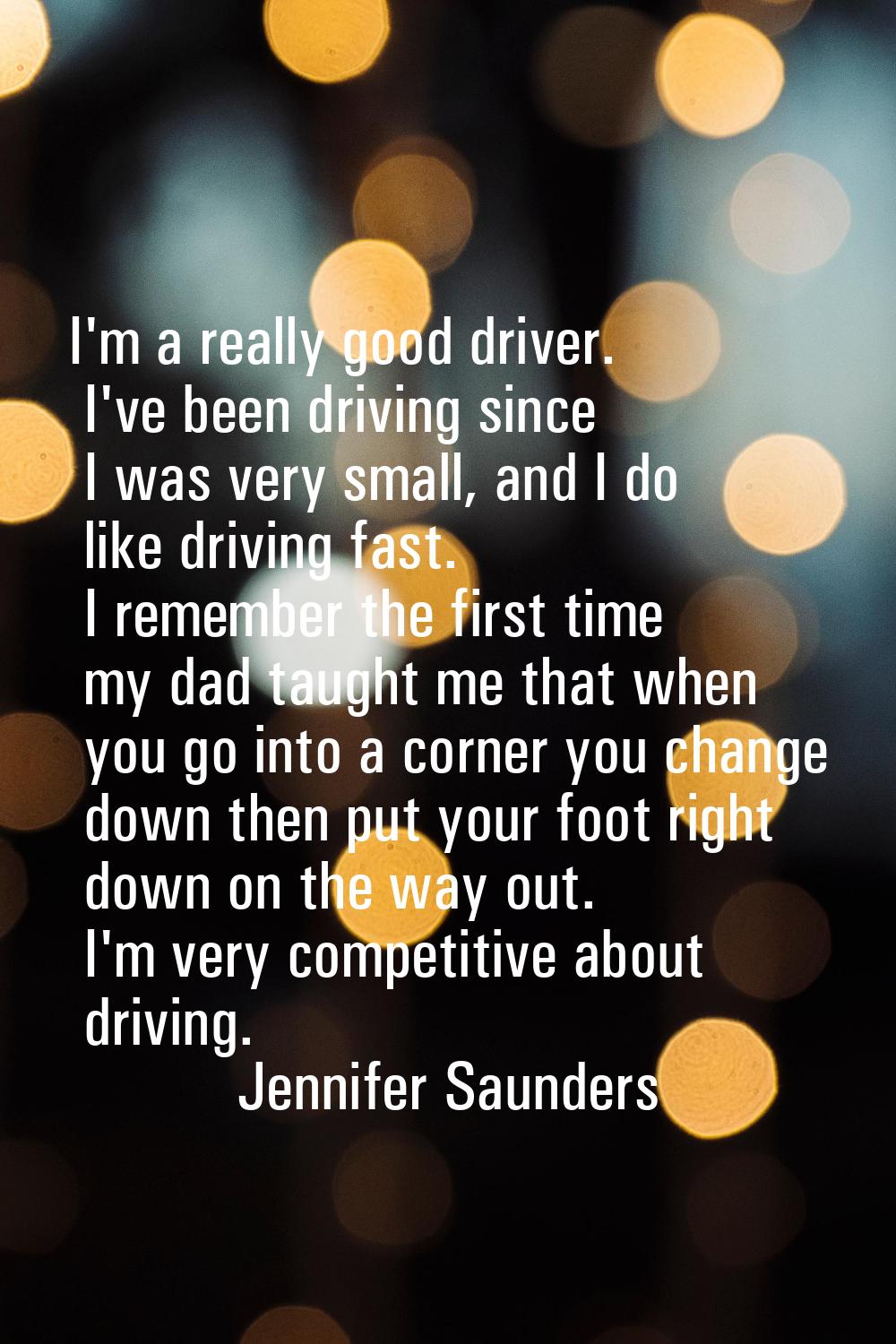 I'm a really good driver. I've been driving since I was very small, and I do like driving fast. I r