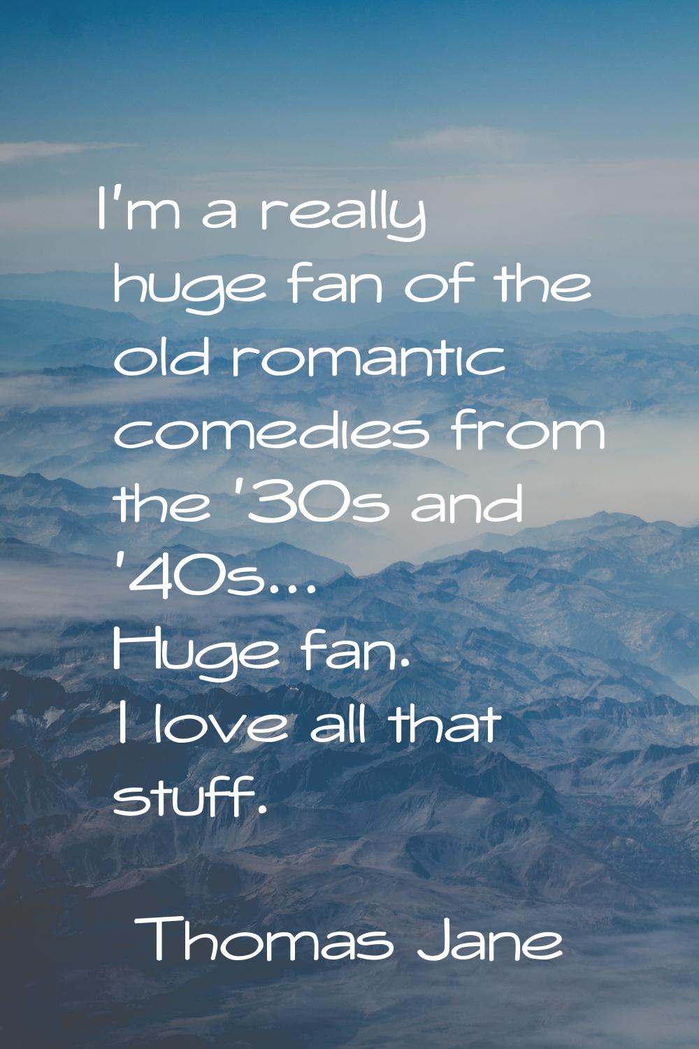 I'm a really huge fan of the old romantic comedies from the '30s and '40s... Huge fan. I love all t