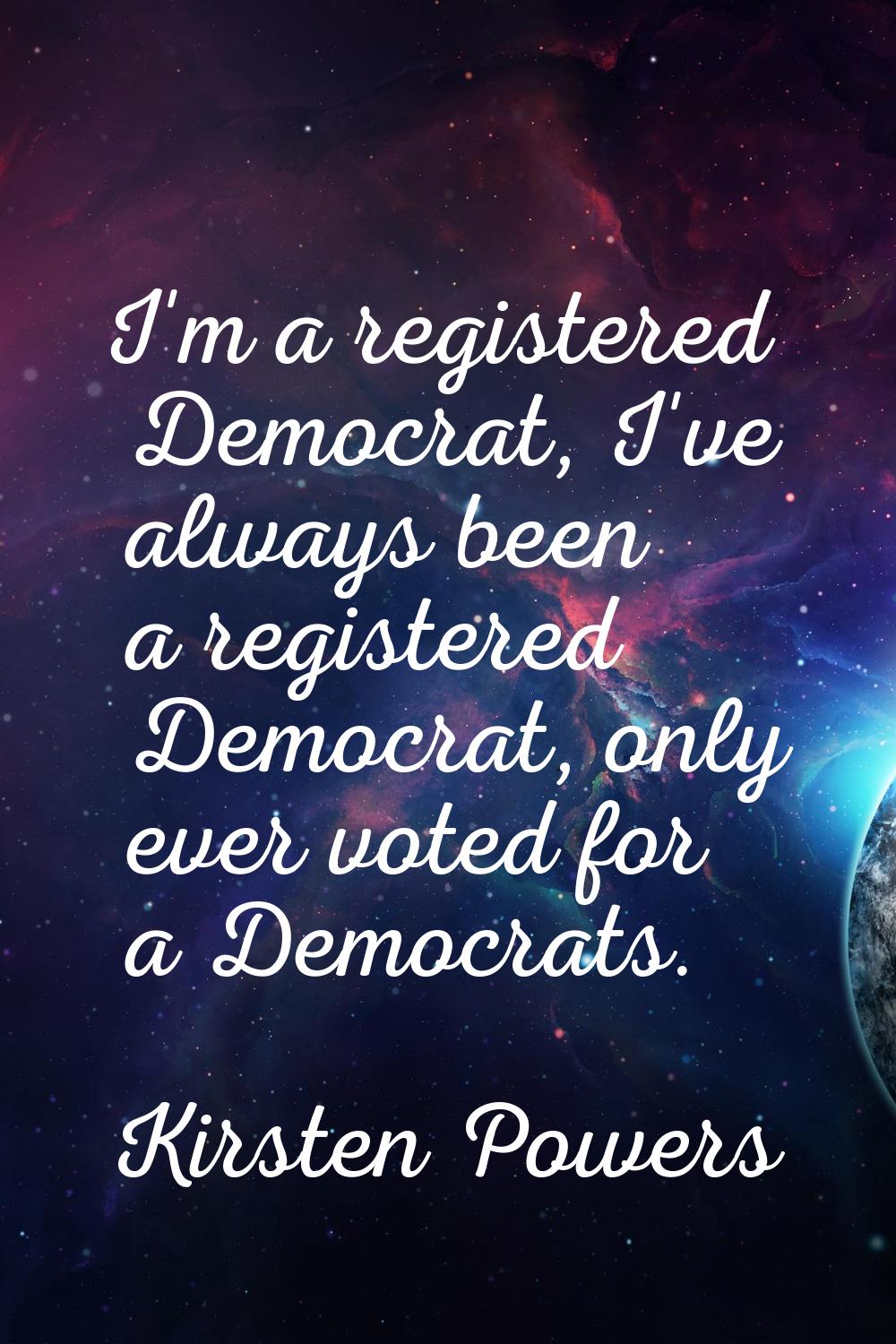 I'm a registered Democrat, I've always been a registered Democrat, only ever voted for a Democrats.
