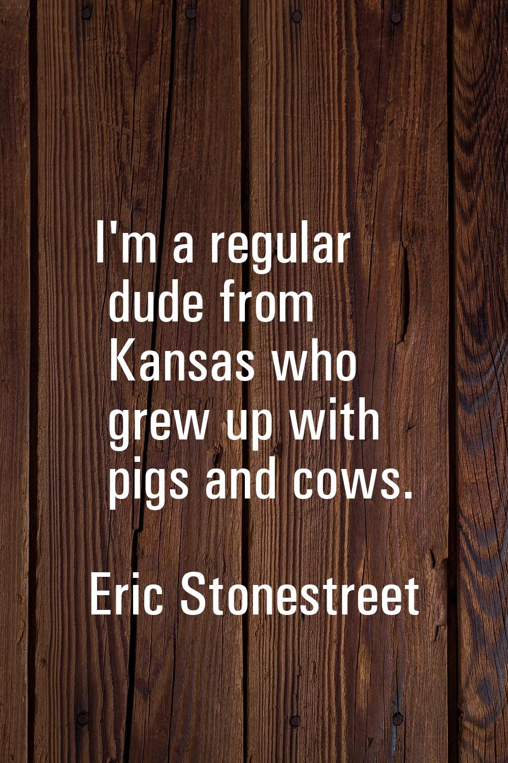 I'm a regular dude from Kansas who grew up with pigs and cows.